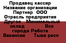 Продавец-кассир › Название организации ­ Партнер, ООО › Отрасль предприятия ­ Другое › Минимальный оклад ­ 46 000 - Все города Работа » Вакансии   . Тыва респ.